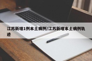 江苏新增1例本土病例/江苏新增本土病例轨迹
