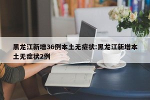 黑龙江新增36例本土无症状:黑龙江新增本土无症状2例