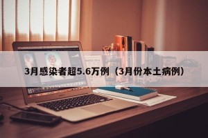 3月感染者超5.6万例（3月份本土病例）
