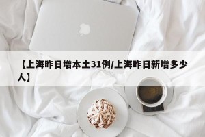 【上海昨日增本土31例/上海昨日新增多少人】