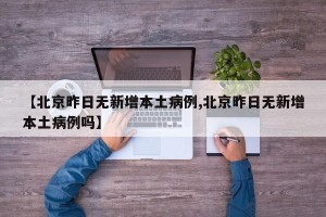 【北京昨日无新增本土病例,北京昨日无新增本土病例吗】