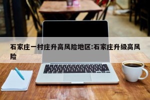 石家庄一村庄升高风险地区:石家庄升级高风险