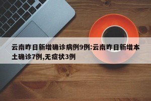 云南昨日新增确诊病例9例:云南昨日新增本土确诊7例,无症状3例