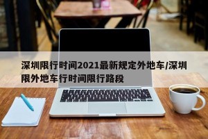 深圳限行时间2021最新规定外地车/深圳限外地车行时间限行路段
