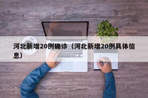 河北新增20例确诊（河北新增20例具体信息）