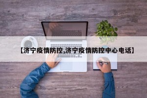 【济宁疫情防控,济宁疫情防控中心电话】