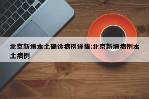 北京新增本土确诊病例详情:北京新增病例本土病例