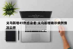 义乌新增45例感染者:义乌新增确诊病例情况公开