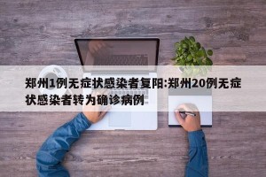 郑州1例无症状感染者复阳:郑州20例无症状感染者转为确诊病例