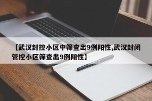 【武汉封控小区中筛查出9例阳性,武汉封闭管控小区筛查出9例阳性】