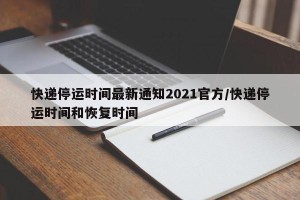 快递停运时间最新通知2021官方/快递停运时间和恢复时间