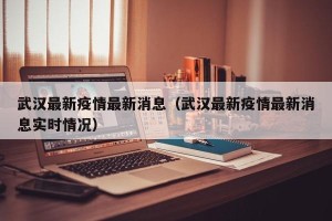 武汉最新疫情最新消息（武汉最新疫情最新消息实时情况）