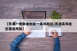 【天津一地新增划定一高风险区/天津高风险还是低风险】