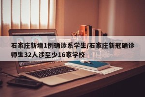 石家庄新增1例确诊系学生/石家庄新冠确诊师生32人涉至少16家学校
