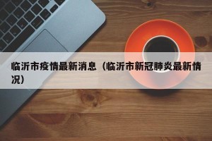 临沂市疫情最新消息（临沂市新冠肺炎最新情况）