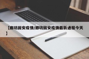 【廊坊固安疫情/廊坊固安疫情最新通报今天】