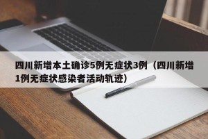 四川新增本土确诊5例无症状3例（四川新增1例无症状感染者活动轨迹）