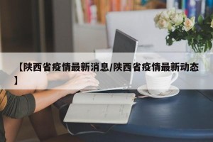 【陕西省疫情最新消息/陕西省疫情最新动态】