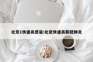 北京1快递员感染:北京快递员新冠肺炎