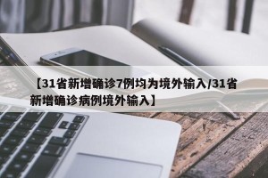 【31省新增确诊7例均为境外输入/31省新增确诊病例境外输入】