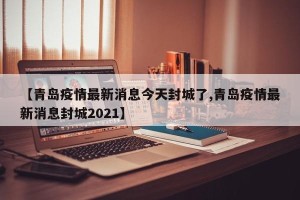 【青岛疫情最新消息今天封城了,青岛疫情最新消息封城2021】
