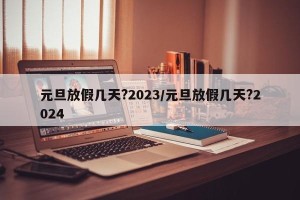 元旦放假几天?2023/元旦放假几天?2024