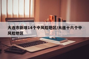 大连市新增14个中风险地区/大连十六个中风险地区