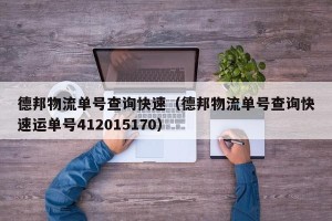 德邦物流单号查询快速（德邦物流单号查询快速运单号412015170）