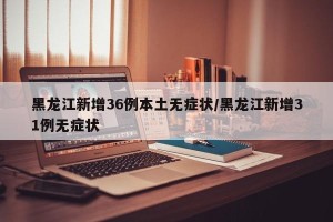 黑龙江新增36例本土无症状/黑龙江新增31例无症状