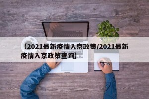 【2021最新疫情入京政策/2021最新疫情入京政策查询】