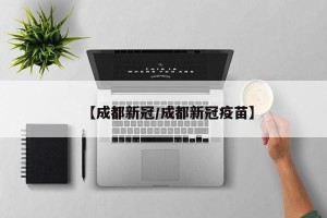 【成都新冠/成都新冠疫苗】