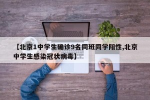 【北京1中学生确诊9名同班同学阳性,北京中学生感染冠状病毒】
