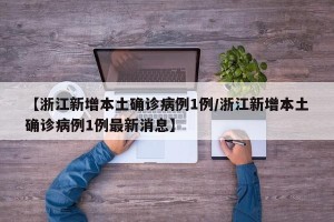 【浙江新增本土确诊病例1例/浙江新增本土确诊病例1例最新消息】