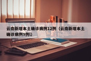 云南新增本土确诊病例12例（云南新增本土确诊病例9例l）