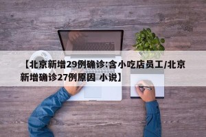 【北京新增29例确诊:含小吃店员工/北京新增确诊27例原因 小说】