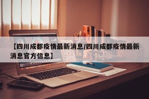 【四川成都疫情最新消息/四川成都疫情最新消息官方信息】