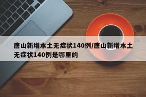 唐山新增本土无症状140例/唐山新增本土无症状140例是哪里的