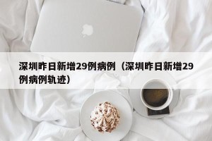 深圳昨日新增29例病例（深圳昨日新增29例病例轨迹）