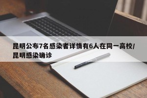 昆明公布7名感染者详情有6人在同一高校/昆明感染确诊