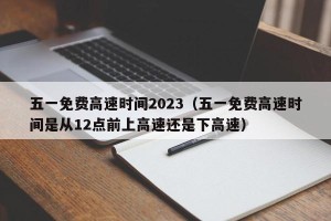 五一免费高速时间2023（五一免费高速时间是从12点前上高速还是下高速）