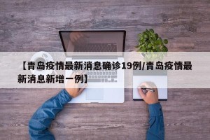 【青岛疫情最新消息确诊19例/青岛疫情最新消息新增一例】