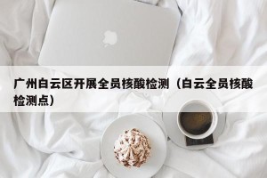 广州白云区开展全员核酸检测（白云全员核酸检测点）