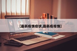【最新疫情症状,最新疫疫情】