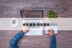 丹东袭警:丹东警方