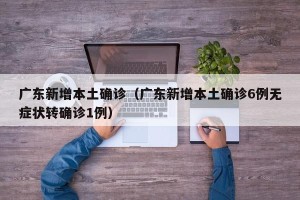 广东新增本土确诊（广东新增本土确诊6例无症状转确诊1例）