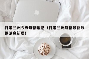 甘肃兰州今天疫情消息（甘肃兰州疫情最新数据消息新增）