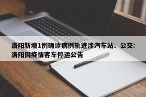 洛阳新增1例确诊病例轨迹涉汽车站、公交:洛阳因疫情客车停运公告