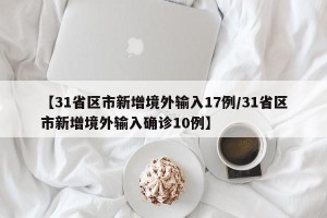 【31省区市新增境外输入17例/31省区市新增境外输入确诊10例】