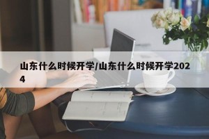 山东什么时候开学/山东什么时候开学2024