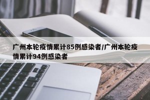 广州本轮疫情累计85例感染者/广州本轮疫情累计94例感染者